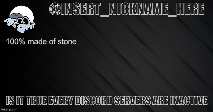 insert_nickname_here version 3 | IS IT TRUE EVERY DISCORD SERVERS ARE INACTIVE | image tagged in insert_nickname_here version 3 | made w/ Imgflip meme maker