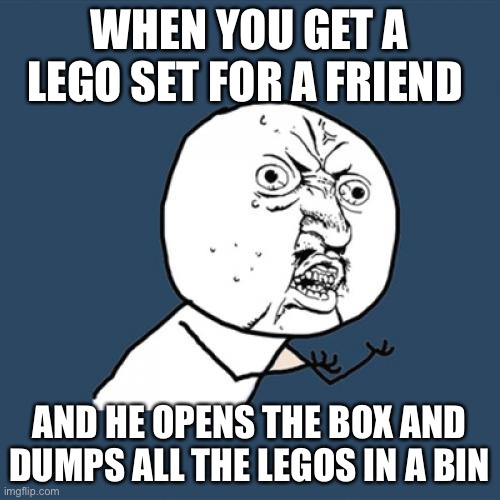 Y U No | WHEN YOU GET A LEGO SET FOR A FRIEND; AND HE OPENS THE BOX AND DUMPS ALL THE LEGOS IN A BIN | image tagged in memes,y u no | made w/ Imgflip meme maker
