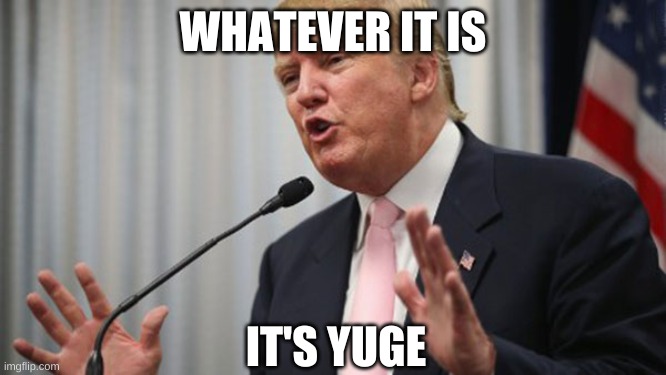 Trump Huge | WHATEVER IT IS IT'S YUGE | image tagged in trump huge | made w/ Imgflip meme maker