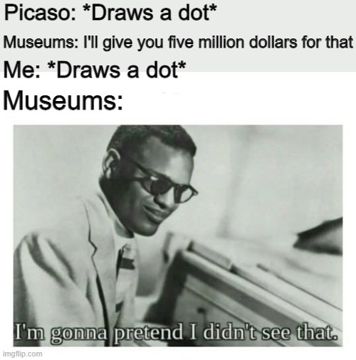Picaso drew a dot | Picaso: *Draws a dot*; Museums: I'll give you five million dollars for that; Me: *Draws a dot*; Museums: | image tagged in i'm gonna pretend i didn't see that,memes,very funny memes,very funny,funny memes,fun | made w/ Imgflip meme maker