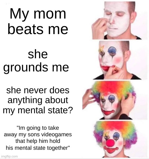 U guys probably dont care anyway | My mom beats me; she grounds me; she never does anything about my mental state? "Im going to take away my sons videogames that help him hold his mental state together" | image tagged in memes,clown applying makeup,funny,family,relatable,viral | made w/ Imgflip meme maker