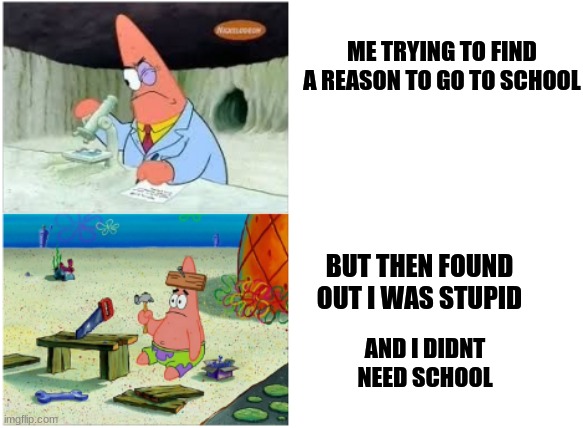 Patrick Smart Dumb | ME TRYING TO FIND A REASON TO GO TO SCHOOL; BUT THEN FOUND OUT I WAS STUPID; AND I DIDNT NEED SCHOOL | image tagged in patrick smart dumb | made w/ Imgflip meme maker