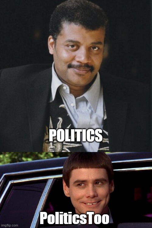 POLITICS; PoliticsToo | image tagged in neil degrasse tyson,dumb and dumber | made w/ Imgflip meme maker