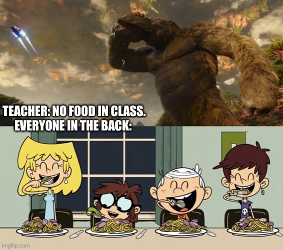 Kong and Loud kids eat food | TEACHER: NO FOOD IN CLASS.
EVERYONE IN THE BACK: | image tagged in godzilla vs kong,the loud house,food memes,king kong,warner bros,nickelodeon | made w/ Imgflip meme maker