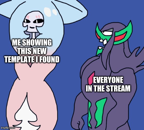 waiting for hatterene to finish | ME SHOWING THIS NEW TEMPLATE I FOUND; EVERYONE IN THE STREAM | image tagged in waiting for hatterene to finish | made w/ Imgflip meme maker