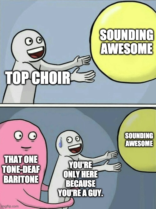 Tone-deaf baritone | SOUNDING AWESOME; TOP CHOIR; SOUNDING AWESOME; THAT ONE TONE-DEAF BARITONE; YOU'RE ONLY HERE BECAUSE YOU'RE A GUY. | image tagged in memes,running away balloon,choir,high school | made w/ Imgflip meme maker