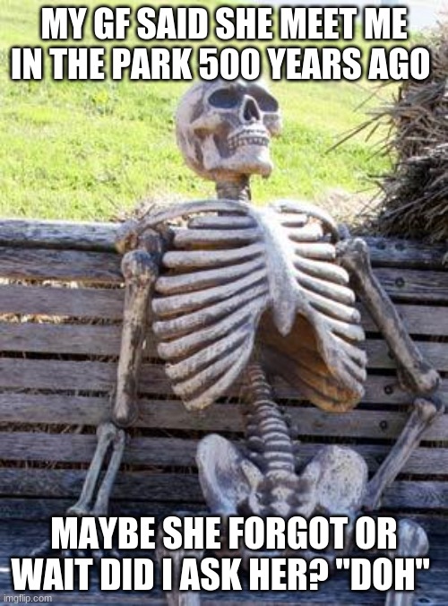Waiting Skeleton Meme | MY GF SAID SHE MEET ME IN THE PARK 500 YEARS AGO; MAYBE SHE FORGOT OR WAIT DID I ASK HER? "DOH" | image tagged in memes,waiting skeleton | made w/ Imgflip meme maker