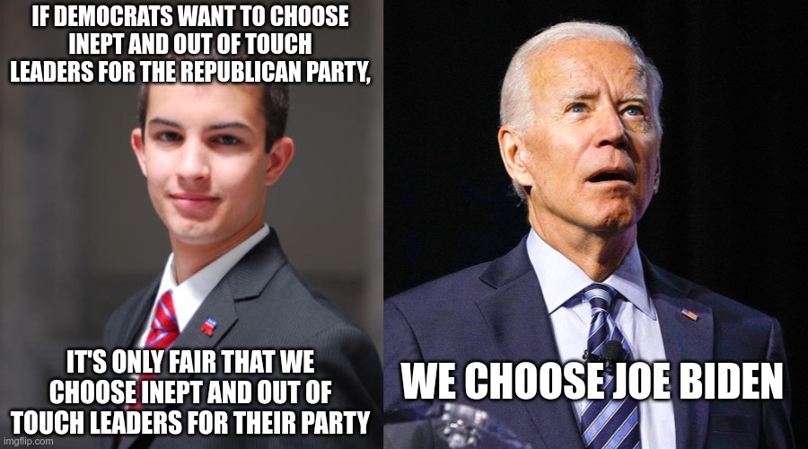 IF DEMOCRATS WANT TO CHOOSE INEPT AND OUT OF TOUCH LEADERS FOR THE REPUBLICAN PARTY, IT'S ONLY FAIR THAT WE CHOOSE INEPT AND OUT OF TOUCH LE | image tagged in college conservative,joe biden | made w/ Imgflip meme maker