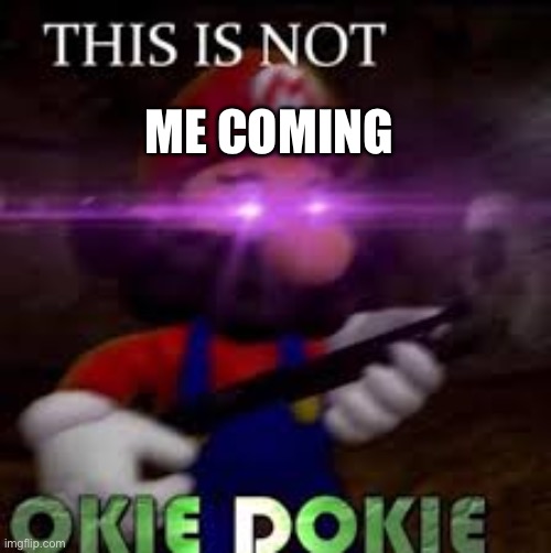 This is not okie dokie | ME COMING | image tagged in this is not okie dokie | made w/ Imgflip meme maker