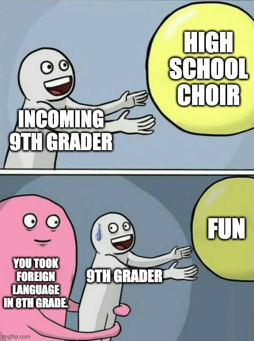 Foreign language classes | HIGH SCHOOL CHOIR; INCOMING 9TH GRADER; FUN; YOU TOOK FOREIGN LANGUAGE IN 8TH GRADE. 9TH GRADER | image tagged in memes,running away balloon,choir,high school | made w/ Imgflip meme maker