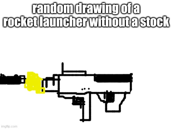 oh wooooooooooow | random drawing of a rocket launcher without a stock | image tagged in blank white template | made w/ Imgflip meme maker