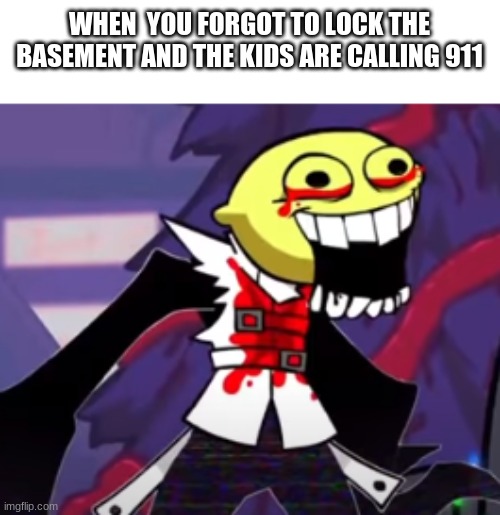 WHEN  YOU FORGOT TO LOCK THE BASEMENT AND THE KIDS ARE CALLING 911 | made w/ Imgflip meme maker