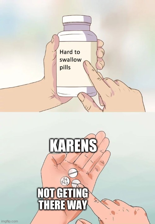 Hard To Swallow Pills | KARENS; NOT GETING THERE WAY | image tagged in memes,hard to swallow pills | made w/ Imgflip meme maker