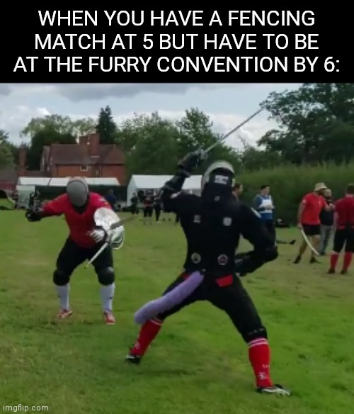 WHEN YOU HAVE A FENCING MATCH AT 5 BUT HAVE TO BE AT THE FURRY CONVENTION BY 6: | image tagged in hema,swords,furries | made w/ Imgflip meme maker