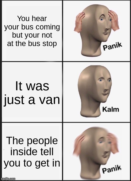 Panik Kalm Panik | You hear your bus coming but your not at the bus stop; It was just a van; The people inside tell you to get in | image tagged in memes,panik kalm panik | made w/ Imgflip meme maker