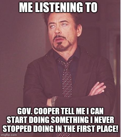Face You Make Robert Downey Jr | ME LISTENING TO; GOV. COOPER TELL ME I CAN START DOING SOMETHING I NEVER STOPPED DOING IN THE FIRST PLACE! | image tagged in memes,face you make robert downey jr | made w/ Imgflip meme maker
