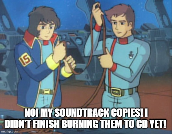 23rd Century retro technology | NO! MY SOUNDTRACK COPIES! I DIDN'T FINISH BURNING THEM TO CD YET! | image tagged in star blazers,space battleship yamato | made w/ Imgflip meme maker