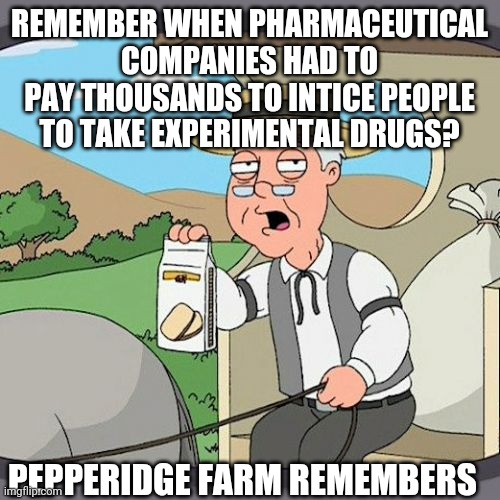 Pepperidge Farm Remembers Meme | REMEMBER WHEN PHARMACEUTICAL COMPANIES HAD TO PAY THOUSANDS TO INTICE PEOPLE TO TAKE EXPERIMENTAL DRUGS? PEPPERIDGE FARM REMEMBERS | image tagged in memes,pepperidge farm remembers | made w/ Imgflip meme maker