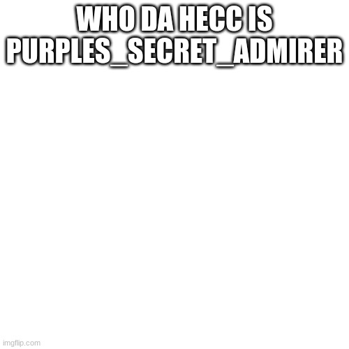 *confusion* what did i just come back to | WHO DA HECC IS PURPLES_SECRET_ADMIRER | image tagged in memes,blank transparent square | made w/ Imgflip meme maker