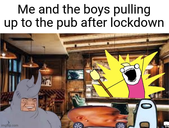 pubs after lockdown | Me and the boys pulling up to the pub after lockdown | image tagged in memes,funny,lockdown,covid-19 | made w/ Imgflip meme maker