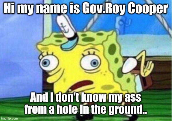 Mocking Spongebob | Hi my name is Gov.Roy Cooper; And I don't know my ass from a hole in the ground.. | image tagged in memes,mocking spongebob | made w/ Imgflip meme maker