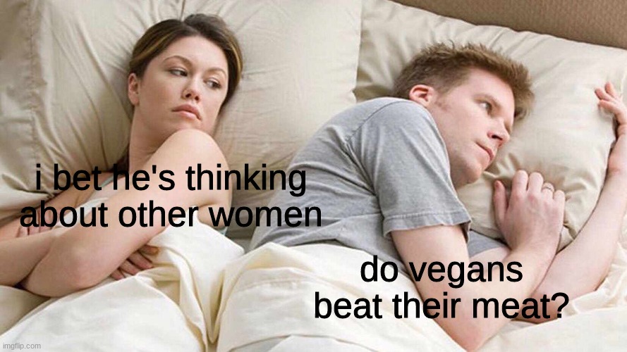 I Bet He's Thinking About Other Women | i bet he's thinking about other women; do vegans beat their meat? | image tagged in memes,i bet he's thinking about other women | made w/ Imgflip meme maker