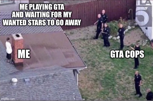 GTA be like | ME PLAYING GTA AND WAITING FOR MY WANTED STARS TO GO AWAY; GTA COPS; ME | image tagged in guy hiding from cops on roof,gta 5 | made w/ Imgflip meme maker