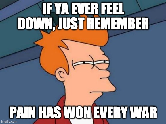 Futurama Fry | IF YA EVER FEEL DOWN, JUST REMEMBER; PAIN HAS WON EVERY WAR | image tagged in memes,futurama fry | made w/ Imgflip meme maker