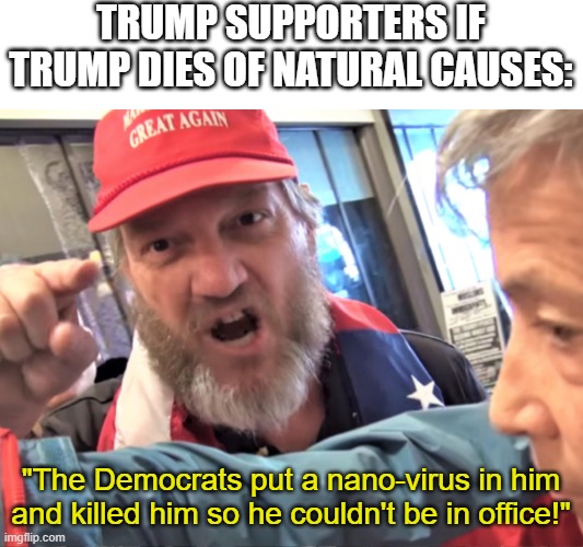 Angry Trump Supporter | TRUMP SUPPORTERS IF TRUMP DIES OF NATURAL CAUSES:; "The Democrats put a nano-virus in him and killed him so he couldn't be in office!" | image tagged in angry trump supporter | made w/ Imgflip meme maker