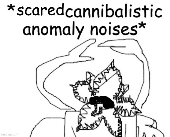 *angry cannibalistic anomaly noises* | scared | image tagged in angry cannibalistic anomaly noises | made w/ Imgflip meme maker