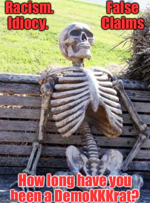 Waiting Skeleton Meme | Racism. Idiocy. How long have you
been a DemoKKKrat? False
Claims | image tagged in memes,waiting skeleton | made w/ Imgflip meme maker