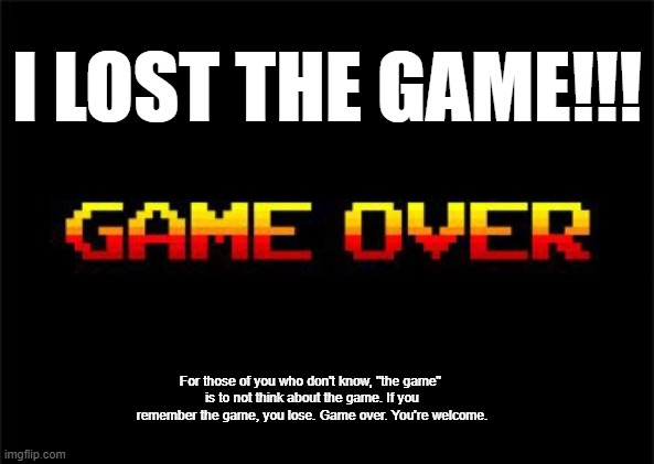 ...and so have you | I LOST THE GAME!!! For those of you who don't know, "the game" 
is to not think about the game. If you remember the game, you lose. Game over. You're welcome. | image tagged in memes,the game,i lost the game,game over,funny,childish | made w/ Imgflip meme maker