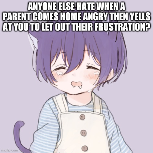 i do | ANYONE ELSE HATE WHEN A PARENT COMES HOME ANGRY THEN YELLS AT YOU TO LET OUT THEIR FRUSTRATION? | image tagged in kasey crying | made w/ Imgflip meme maker