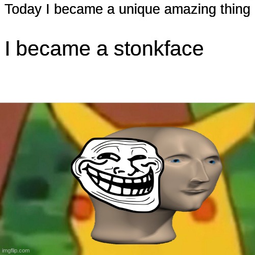 STONKEDFACE | Today I became a unique amazing thing; I became a stonkface | image tagged in memes,surprised pikachu | made w/ Imgflip meme maker