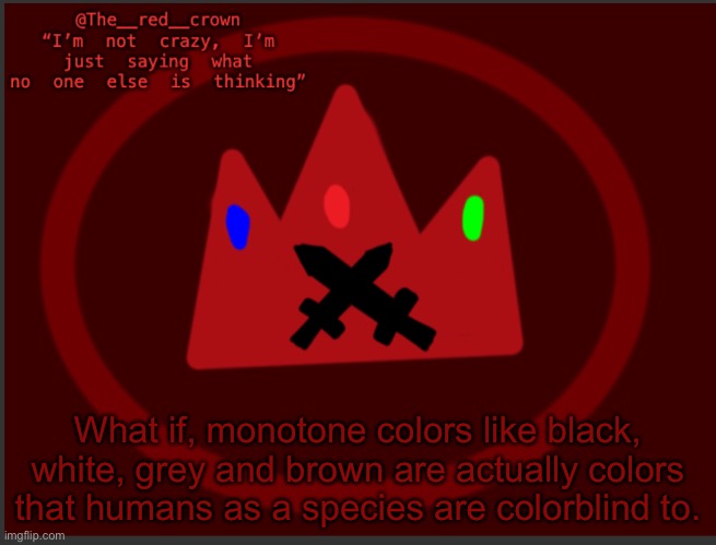 Shower thoughts | What if, monotone colors like black, white, grey and brown are actually colors that humans as a species are colorblind to. | image tagged in the_red_crowns announcement | made w/ Imgflip meme maker