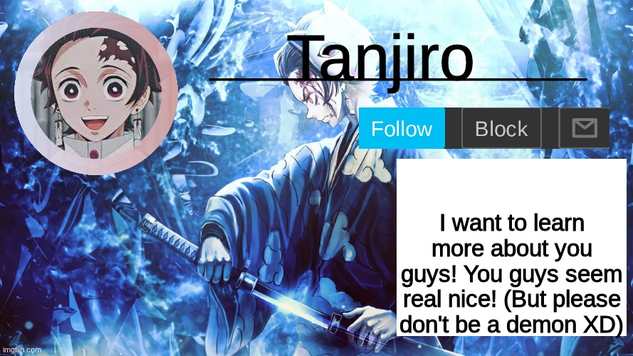 Not if you're a demon | I want to learn more about you guys! You guys seem real nice! (But please don't be a demon XD) | image tagged in tanjiro_official_template | made w/ Imgflip meme maker