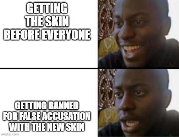 oof | GETTING THE SKIN BEFORE EVERYONE; GETTING BANNED FOR FALSE ACCUSATION WITH THE NEW SKIN | image tagged in oh yeah oh no | made w/ Imgflip meme maker