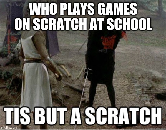 super mario bros for scratch 1-5 is awsome! | WHO PLAYS GAMES ON SCRATCH AT SCHOOL | image tagged in tis but a scratch | made w/ Imgflip meme maker