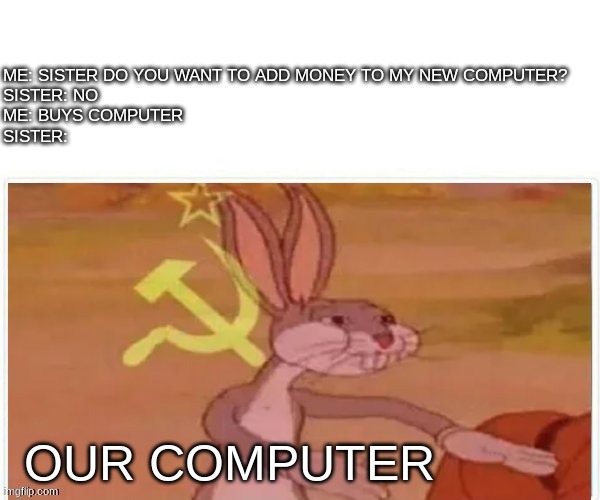 Siblings are beggars | ME: SISTER DO YOU WANT TO ADD MONEY TO MY NEW COMPUTER?
SISTER: NO
ME: BUYS COMPUTER
SISTER:; OUR COMPUTER | image tagged in communist bugs bunny | made w/ Imgflip meme maker