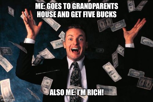 I’m RICH! | ME: GOES TO GRANDPARENTS HOUSE AND GET FIVE BUCKS; ALSO ME: I’M RICH! | image tagged in memes,money man | made w/ Imgflip meme maker