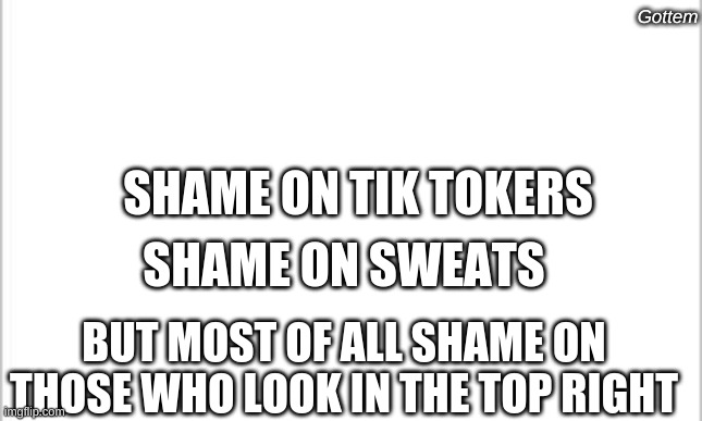white background | Gottem; SHAME ON TIK TOKERS; SHAME ON SWEATS; BUT MOST OF ALL SHAME ON THOSE WHO LOOK IN THE TOP RIGHT | image tagged in white background | made w/ Imgflip meme maker