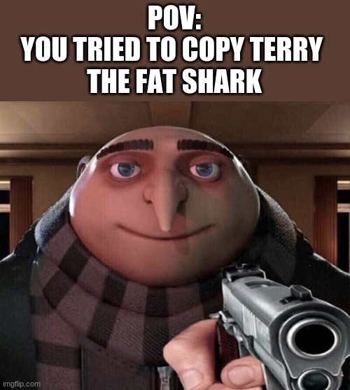 DON'T COPY TERRY! | POV:
YOU TRIED TO COPY TERRY 
THE FAT SHARK | image tagged in gru gun | made w/ Imgflip meme maker