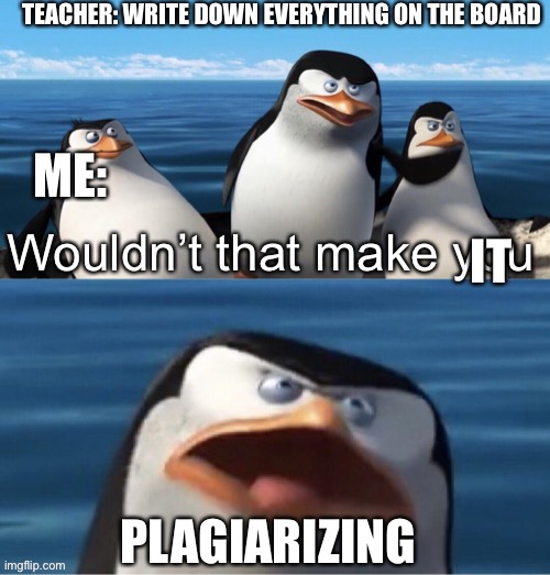 Plagiarizing | TEACHER: WRITE DOWN EVERYTHING ON THE BOARD; ME:; IT; PLAGIARIZING | image tagged in wouldn t that make you | made w/ Imgflip meme maker