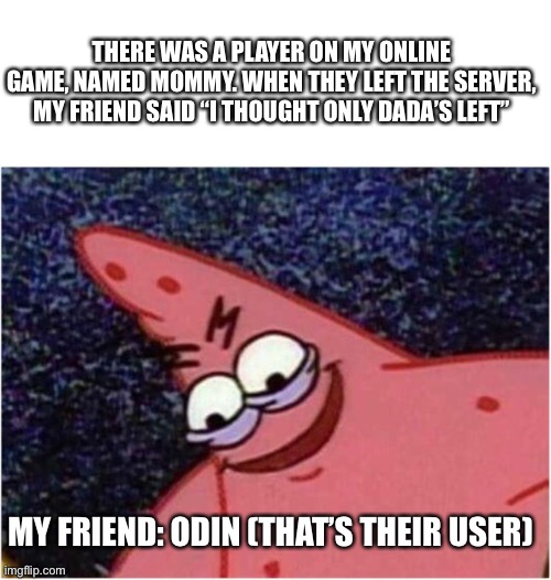 SAVAGE | THERE WAS A PLAYER ON MY ONLINE GAME, NAMED MOMMY. WHEN THEY LEFT THE SERVER, MY FRIEND SAID “I THOUGHT ONLY DADA’S LEFT”; MY FRIEND: ODIN (THAT’S THEIR USER) | image tagged in savage patrick,savage,funny,memes | made w/ Imgflip meme maker