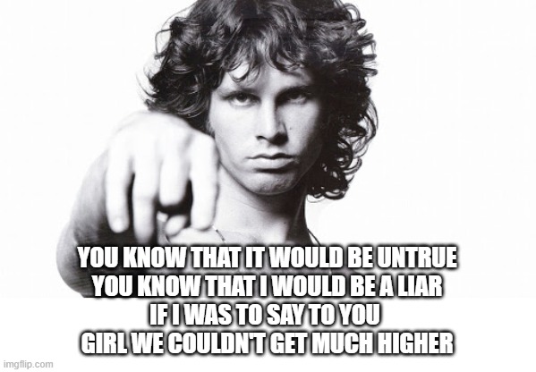 Light My Fire | YOU KNOW THAT IT WOULD BE UNTRUE
YOU KNOW THAT I WOULD BE A LIAR
IF I WAS TO SAY TO YOU 
GIRL WE COULDN'T GET MUCH HIGHER | image tagged in jim morrison,the doors,light my fire | made w/ Imgflip meme maker