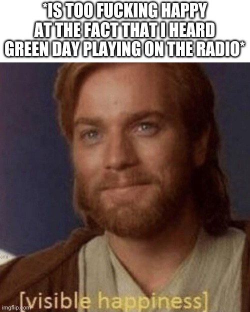 My town is cultured after all | *IS TOO FUCKING HAPPY AT THE FACT THAT I HEARD GREEN DAY PLAYING ON THE RADIO* | image tagged in visible happiness | made w/ Imgflip meme maker