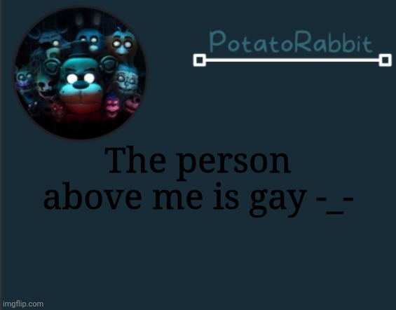 Boredom | The person above me is gay -_- | image tagged in potatorabbit fnaf template 2 | made w/ Imgflip meme maker