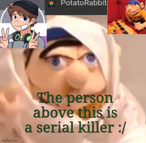 Ok | The person above this is a serial killer :/ | image tagged in potatorabbit announcement template | made w/ Imgflip meme maker