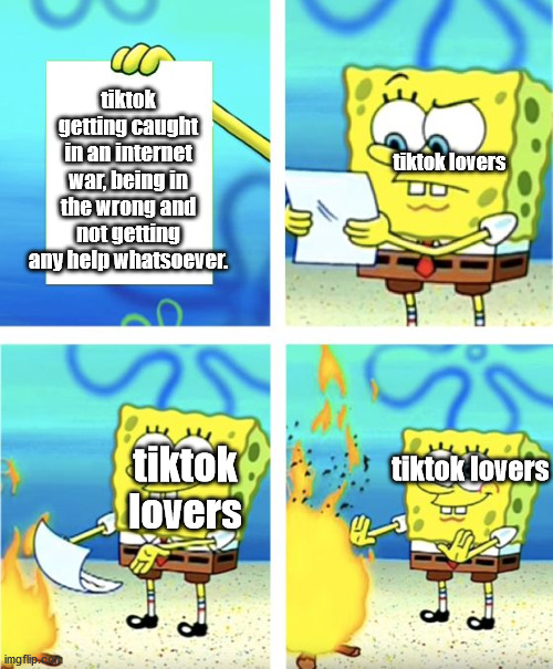 Spongebob Burning Paper | tiktok getting caught in an internet war, being in the wrong and not getting any help whatsoever. tiktok lovers; tiktok lovers; tiktok lovers | image tagged in spongebob burning paper | made w/ Imgflip meme maker