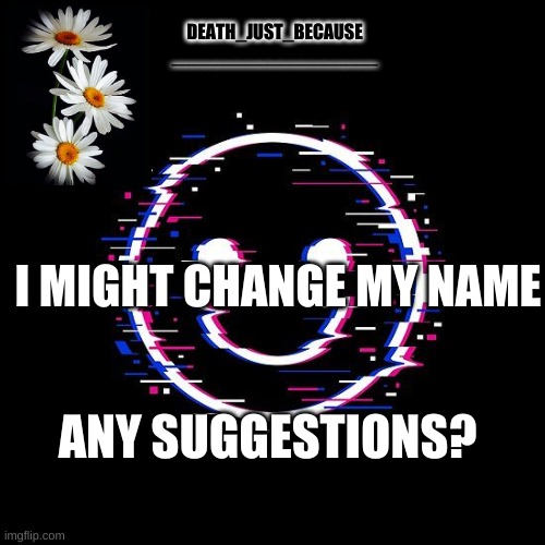 DEATH_JUST_BECAUSE
___________________; I MIGHT CHANGE MY NAME; ANY SUGGESTIONS? | image tagged in yes | made w/ Imgflip meme maker